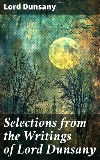 Selections from the Writings of Lord Dunsany - Enchanting Worlds and Mythical Tales in Classic Literature - cover