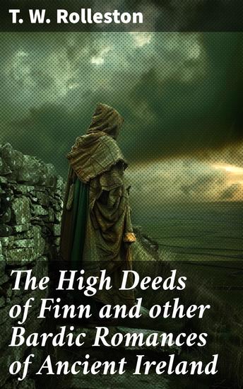The High Deeds of Finn and other Bardic Romances of Ancient Ireland - Heroic Adventures in Ancient Ireland: Epic Tales of Finn MacCool and Celtic Mythological Heroes - cover