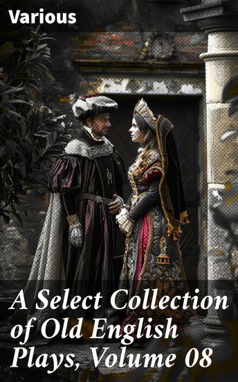 A Select Collection of Old English Plays Volume 08 - Exploring the Richness of Old English Dramatic Tradition - cover