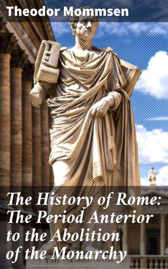 The History of Rome: The Period Anterior to the Abolition of the Monarchy - Unveiling the Dawn of Rome: Transitioning from Monarchy to Republic - cover