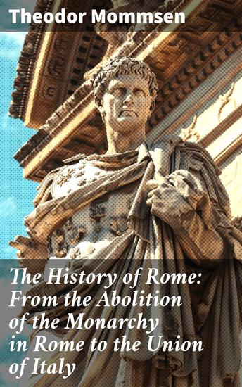 The History of Rome: From the Abolition of the Monarchy in Rome to the Union of Italy - A Comprehensive Journey Through Ancient Roman Transformation - cover