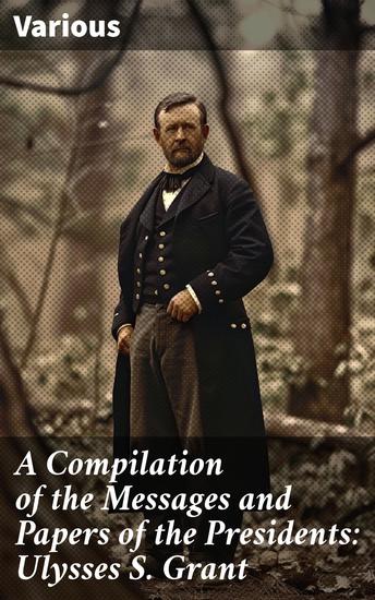A Compilation of the Messages and Papers of the Presidents: Ulysses S Grant - Insights into Grant's Presidency: Presidential Messages and Historical Documents - cover