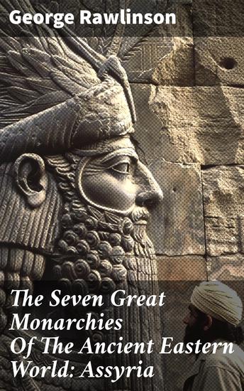 The Seven Great Monarchies Of The Ancient Eastern World: Assyria - Exploring Assyrian Power: Military Conquests Cultural Achievements and Political Structures of the Ancient Eastern World - cover