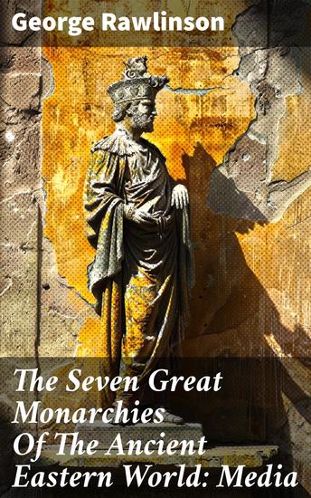 The Seven Great Monarchies Of The Ancient Eastern World: Media - Unveiling the Rise and Fall of a Forgotten Empire - cover