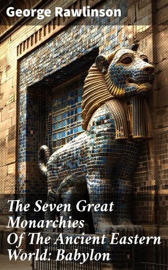 The Seven Great Monarchies Of The Ancient Eastern World: Babylon - Unveiling the Ancient Babylonian Civilization - cover