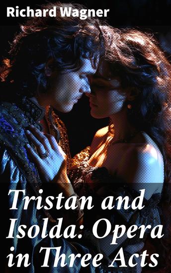 Tristan and Isolda: Opera in Three Acts - A Romantic Opera Masterpiece of Love Betrayal and Musical Innovation - cover