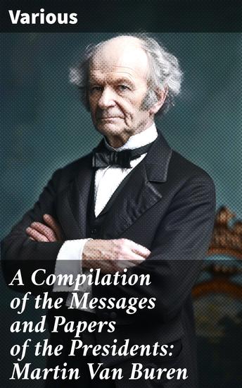 A Compilation of the Messages and Papers of the Presidents: Martin Van Buren - Insight into 19th Century Presidential Communication and Decision-Making - cover