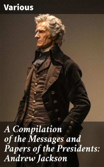A Compilation of the Messages and Papers of the Presidents: Andrew Jackson - Second Term - cover