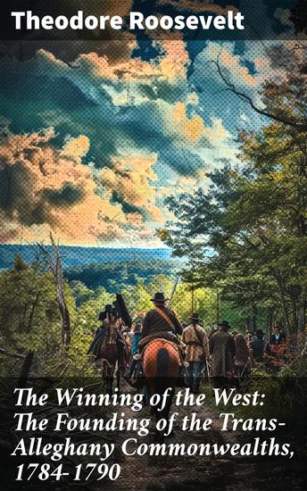 The Winning of the West: The Founding of the Trans-Alleghany Commonwealths 1784-1790 - Forging a New Frontier: Pioneers and Commonwealths in 18th Century America - cover