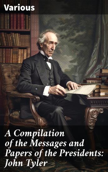 A Compilation of the Messages and Papers of the Presidents: John Tyler - Insights into Presidential Governance: A Scholarly Compilation - cover