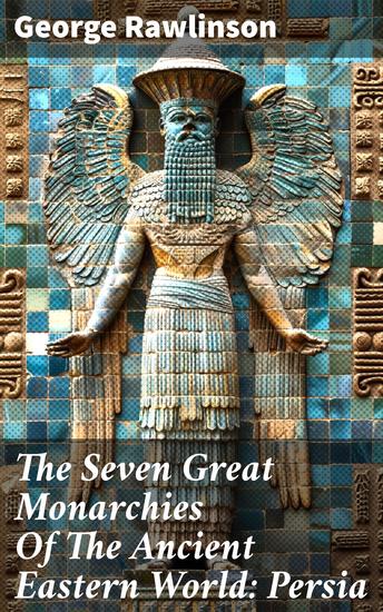 The Seven Great Monarchies Of The Ancient Eastern World: Persia - Unveiling the Majesty of Ancient Persia - cover