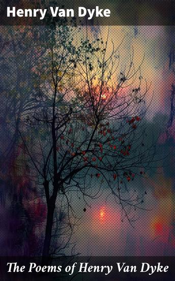 The Poems of Henry Van Dyke - Reflections of Nature Faith and Emotion in Timeless Verse - cover