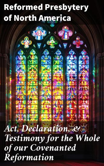 Act Declaration & Testimony for the Whole of our Covenanted Reformation - A Call to Uphold Covenanted Reformation Principles Today - cover