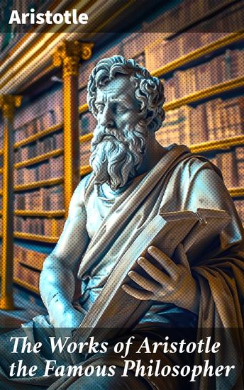 The Works of Aristotle the Famous Philosopher - Exploring the Timeless Wisdom of Ancient Greek Philosophy - cover