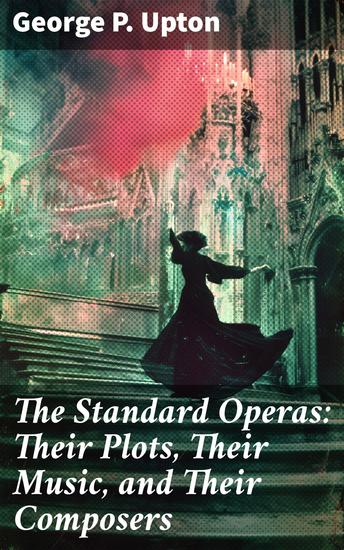 The Standard Operas: Their Plots Their Music and Their Composers - Unlocking the Secrets of Operatic Masterpieces - cover