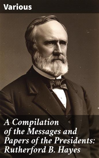 A Compilation of the Messages and Papers of the Presidents: Rutherford B Hayes - Insights into Presidential Leadership: Hayes' Policies and Decisions - cover