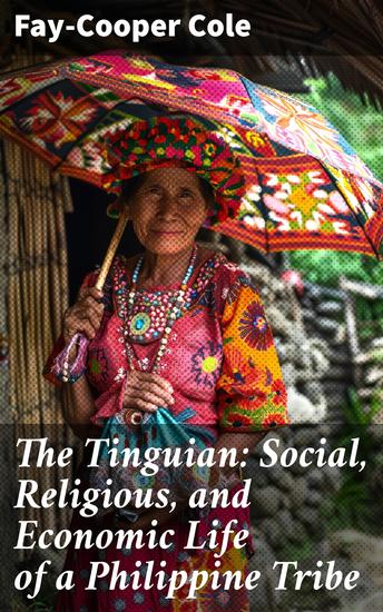 The Tinguian: Social Religious and Economic Life of a Philippine Tribe - Insights into the Tinguian: Social Structures Cultural Traditions and Economic Practices of a Philippine Tribe - cover
