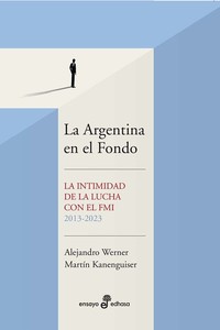 La Argentina en el Fondo - La intimidad de la lucha con el FMI 2013 - 2023