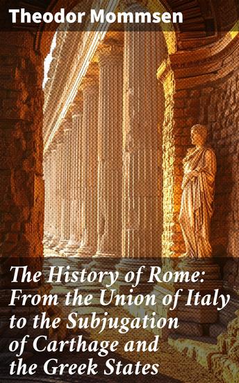 The History of Rome: From the Union of Italy to the Subjugation of Carthage and the Greek States - Unveiling Rome's Ascendance: Conquests Politics and Power - cover