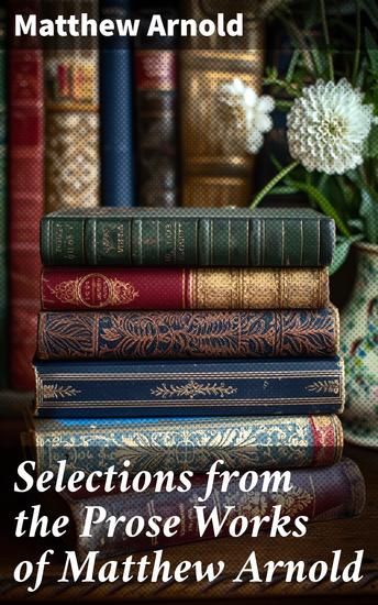Selections from the Prose Works of Matthew Arnold - Insightful essays and cultural critique from a Victorian literary master - cover