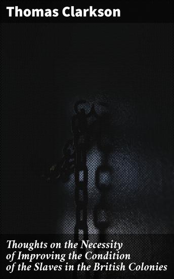 Thoughts on the Necessity of Improving the Condition of the Slaves in the British Colonies - A Call for Humanitarian Reform in British Colonies - cover