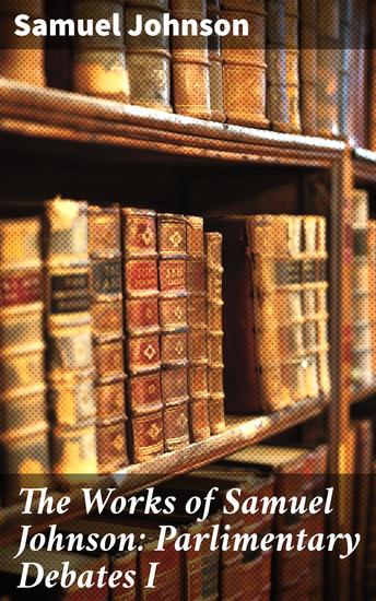 The Works of Samuel Johnson: Parlimentary Debates I - A Literary Insight into 18th-Century Parliamentary Discourse - cover