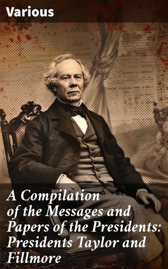 A Compilation of the Messages and Papers of the Presidents: Presidents Taylor and Fillmore - Presidential Documents and Historical Speeches - cover