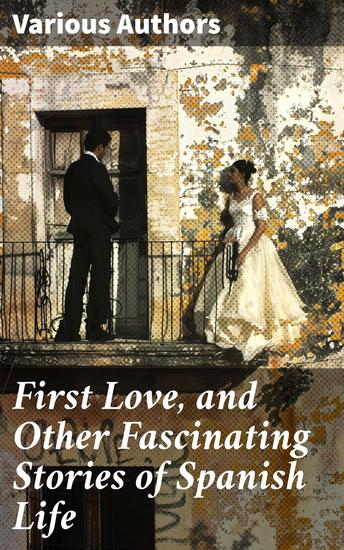 First Love and Other Fascinating Stories of Spanish Life - Exploring Love and Life in Spanish Tales - cover