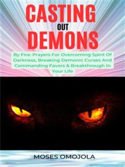Casting Out Demons By Fire: Prayers For Overcoming Spirit Of Darkness Breaking Demonic Curses And Commanding Favors & Breakthrough In Your Life - cover