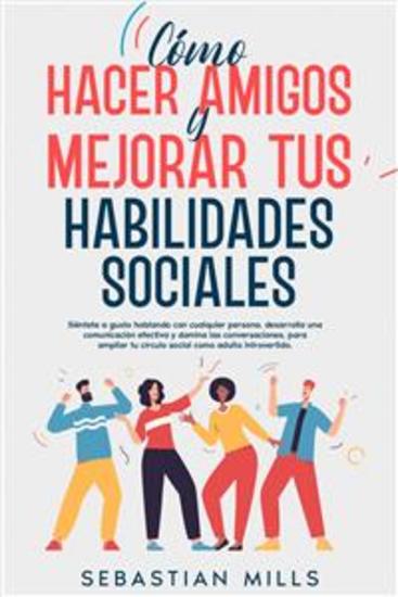 Cómo hacer amigos y mejorar tus habilidades sociales - Siéntete a gusto hablando con cualquier persona desarrolla una comunicación efectiva y domina las conversaciones para ampliar tu círculo social como adulto introvertido - cover