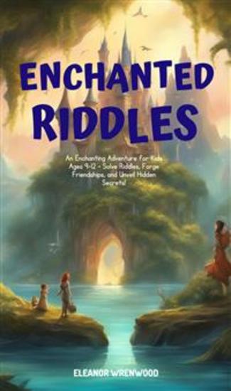 Enchanted Riddles: A Journey of Curiosity and Courage - An Enchanting Adventure for Kids Ages 9-12 - Solve Riddles Forge Friendships and Unveil Hidden Secrets! - cover