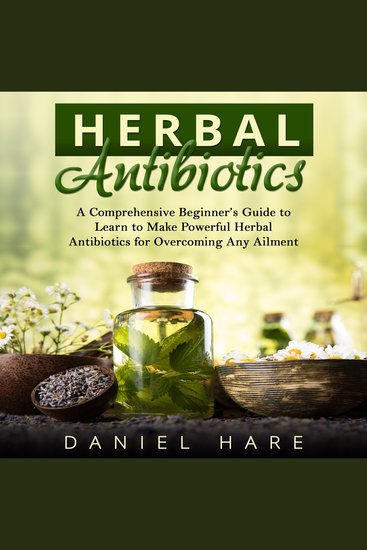 Herbal Antibiotics - A Comprehensive Beginner’s Guide to Learn to Make Powerful Herbal Antibiotics for Overcoming Any Ailment - cover