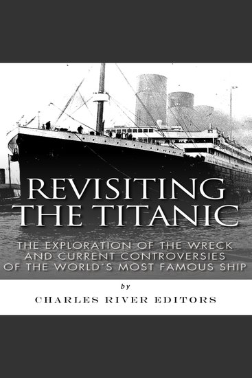 Revisiting the Titanic: The Exploration of the Wreck and Current Controversies Surrounding the World’s Most Famous Ship - cover