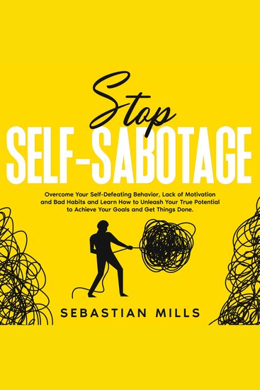 Stop Self-Sabotage - Overcome Your Self-Defeating Behavior Lack of Motivation and Bad Habits and Learn How to Unleash Your True Potential to Achieve Your Goals and Get Things Done - cover