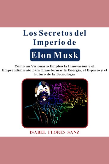 Los Secretos del Imperio de Elon Musk - Cómo un Visionario Empleó la Innovación y el Emprendimiento para Transformar la Energía el Espacio y el Futuro de la Tecnología - cover