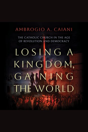 Losing a Kingdom Gaining the World - The Catholic Church in the Age of Revolution and Democracy - cover