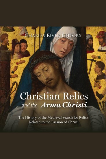 Christian Relics and the Arma Christi: The History of the Medieval Search for Relics Related to the Passion of Christ - cover