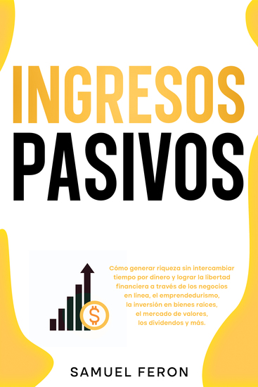 Ingresos pasivos - Cómo generar riqueza sin intercambiar tiempo por dinero y lograr la libertad financiera a través de los negocios en línea el emprendedurismo la inversión en bienes raíces el mercado de valores los dividendos y más - cover