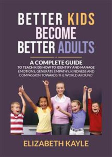 Better Kids Become Better Adults - A Complete Guide To Teach Kids How to Identify and Manage Emotions Generate Empathy Kindness and Compassion Towards the World Around Them - cover