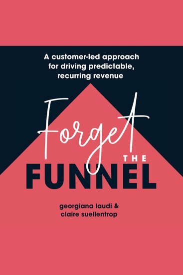 Forget The Funnel - A Customer-Led Approach For Driving Predictable Recurring Revenue - cover