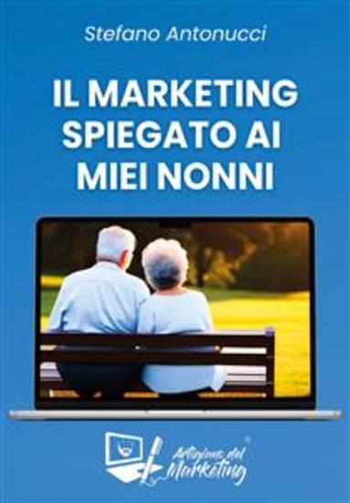 Il Marketing spiegato ai miei nonni - Il Marketing come branca dell'economia e non come moda degli ultimi anni - cover