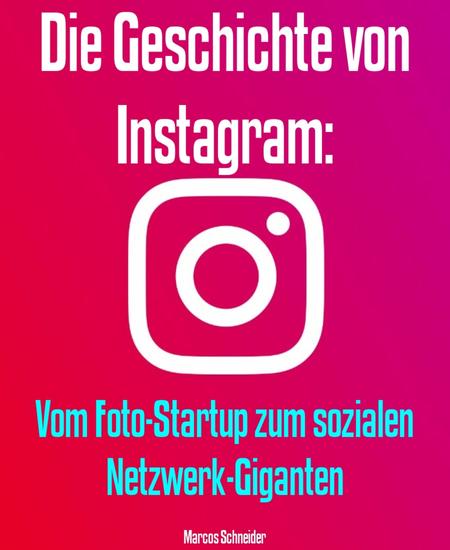 Die Geschichte von Instagram: - Vom Foto-Startup zum sozialen Netzwerk-Giganten - cover