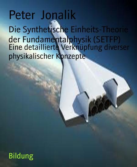 Die Synthetische Einheits-Theorie der Fundamentalphysik (SETFP) - Eine detaillierte Verknüpfung diverser physikalischer Konzepte - cover