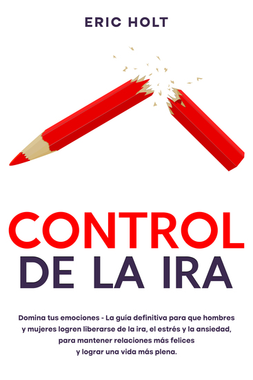 Control de la ira - Domina tus emociones - La guía definitiva para que hombres y mujeres logren liberarse de la ira el estrés y la ansiedad para mantener relaciones más felices y lograr una vida más plena - cover
