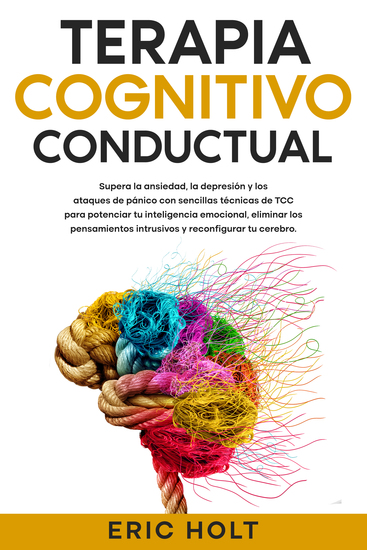 Terapia cognitivo-conductual - Supera la ansiedad la depresión y los ataques de pánico con sencillas técnicas de TCC para potenciar tu inteligencia emocional eliminar los pensamientos intrusivos y reconfigurar tu cerebro - cover