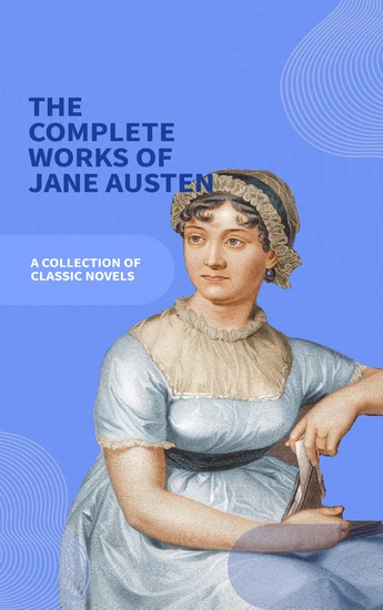 Jane Austen Unveiled: The Entire Collection - Revel in Regency Romance! - Sense and Sensibility Pride and Prejudice Mansfield Park Emma Northanger Abbey Persuasion Lady Sandition and the Complete Juvenilia - cover