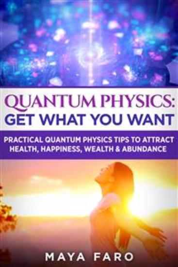 Quantum Physics: Get What You Want - Practical Quantum Physics Tips to Attract Health Happiness Wealth & Abundance - cover