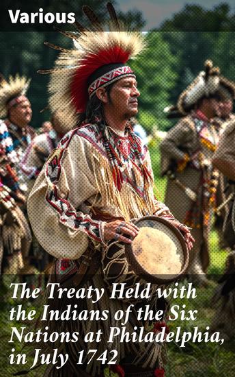 The Treaty Held with the Indians of the Six Nations at Philadelphia in July 1742 - Diplomatic Insights of 18th Century Indigenous Treaty Negotiations - cover