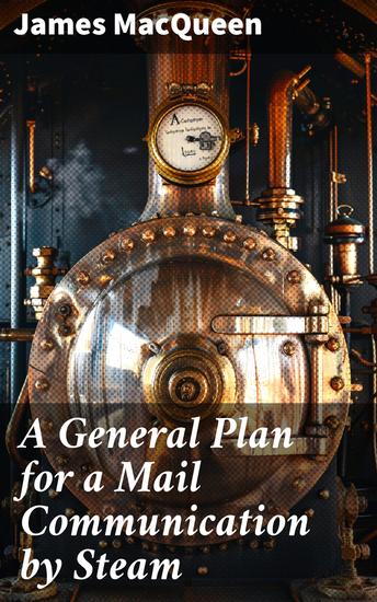 A General Plan for a Mail Communication by Steam - Between Great Britain and the Eastern and Western Parts of the World - cover