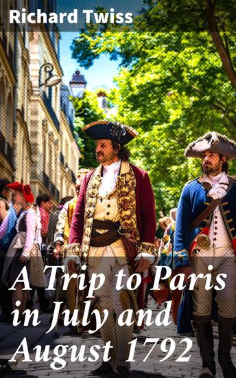 A Trip to Paris in July and August 1792 - Witnessing the French Revolution: A Traveler's Tale of Revolutionary Paris in 1792 - cover